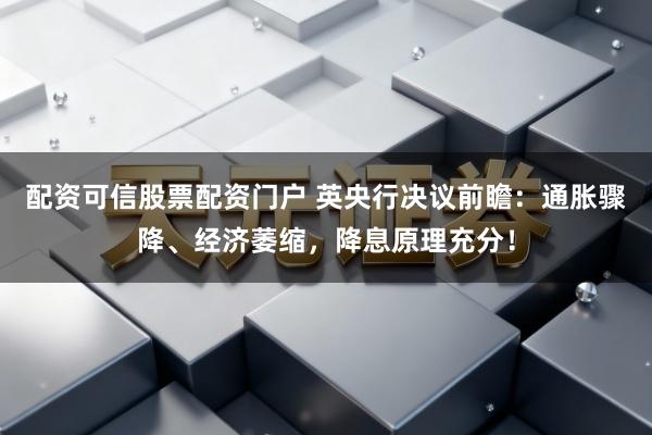 配资可信股票配资门户 英央行决议前瞻：通胀骤降、经济萎缩，降息原理充分！