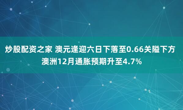 炒股配资之家 澳元逢迎六日下落至0.66关隘下方 澳洲12月通胀预期升至4.7%