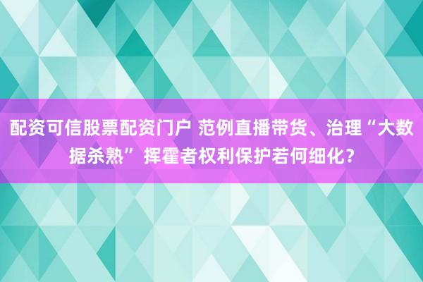 配资可信股票配资门户 范例直播带货、治理“大数据杀熟” 挥霍者权利保护若何细化？