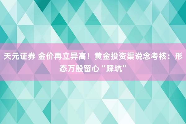 天元证券 金价再立异高！黄金投资渠说念考核：形态万般留心“踩坑”