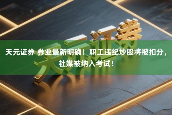 天元证券 券业最新明确！职工违纪炒股将被扣分，社媒被纳入考试！