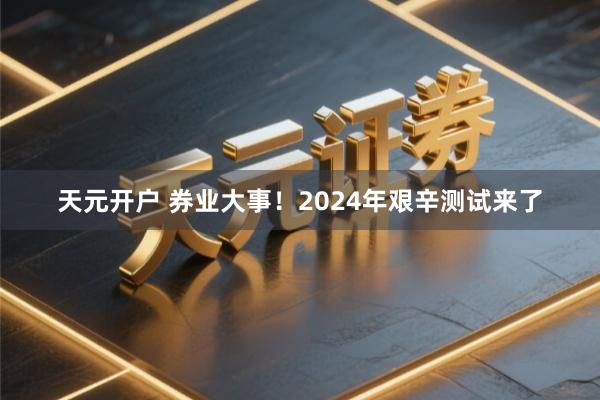 天元开户 券业大事！2024年艰辛测试来了