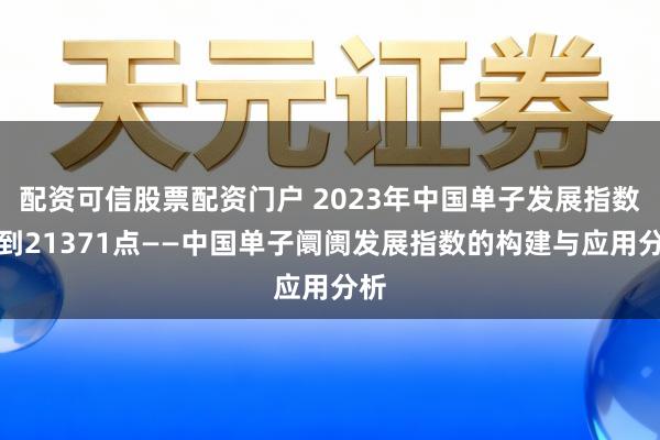 配资可信股票配资门户 2023年中国单子发展指数达到21371点——中国单子阛阓发展指数的构建与应用分析