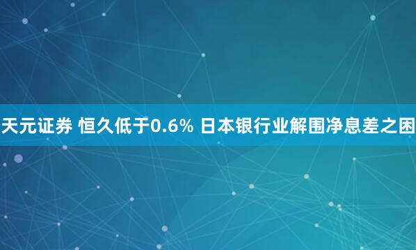 天元证券 恒久低于0.6% 日本银行业解围净息差之困