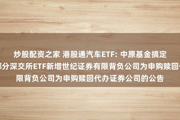 炒股配资之家 港股通汽车ETF: 中原基金搞定有限公司对于旗下部分深交所ETF新增世纪证券有限背负公司为申购赎回代办证券公司的公告