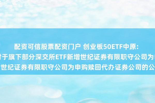 配资可信股票配资门户 创业板50ETF中原: 中原基金贬责有限公司对于旗下部分深交所ETF新增世纪证券有限职守公司为申购赎回代办证券公司的公告