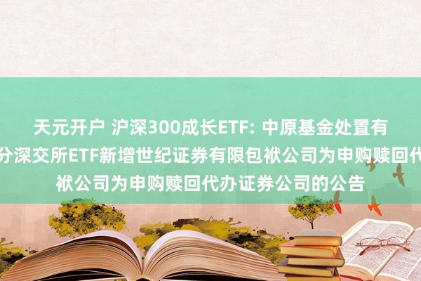 天元开户 沪深300成长ETF: 中原基金处置有限公司对于旗下部分深交所ETF新增世纪证券有限包袱公司为申购赎回代办证券公司的公告