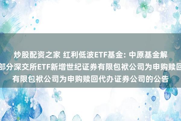 炒股配资之家 红利低波ETF基金: 中原基金解决有限公司对于旗下部分深交所ETF新增世纪证券有限包袱公司为申购赎回代办证券公司的公告