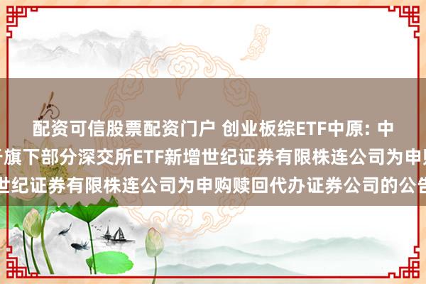 配资可信股票配资门户 创业板综ETF中原: 中原基金解决有限公司对于旗下部分深交所ETF新增世纪证券有限株连公司为申购赎回代办证券公司的公告