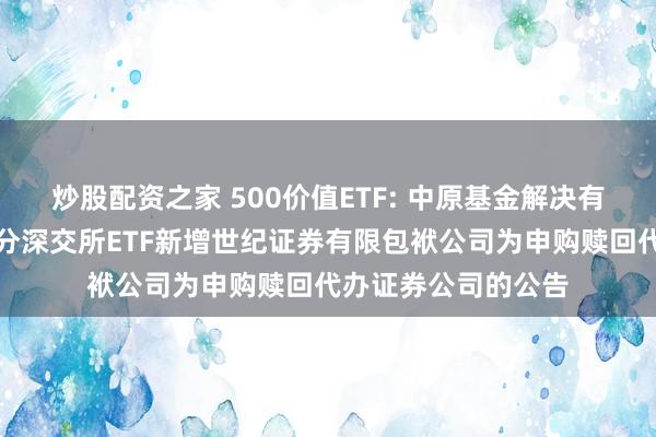 炒股配资之家 500价值ETF: 中原基金解决有限公司对于旗下部分深交所ETF新增世纪证券有限包袱公司为申购赎回代办证券公司的公告