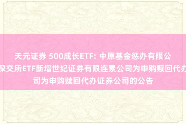 天元证券 500成长ETF: 中原基金惩办有限公司对于旗下部分深交所ETF新增世纪证券有限连累公司为申购赎回代办证券公司的公告