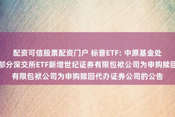 配资可信股票配资门户 标普ETF: 中原基金处置有限公司对于旗下部分深交所ETF新增世纪证券有限包袱公司为申购赎回代办证券公司的公告