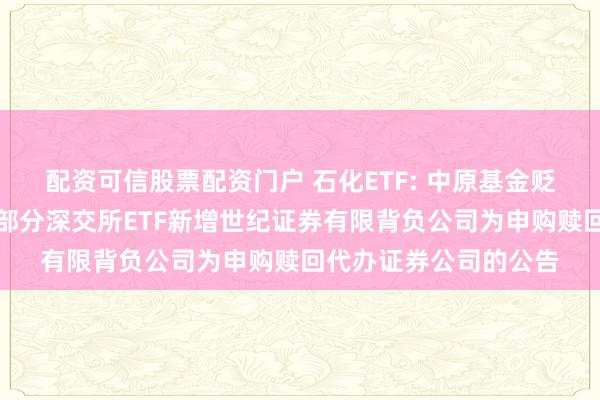配资可信股票配资门户 石化ETF: 中原基金贬责有限公司对于旗下部分深交所ETF新增世纪证券有限背负公司为申购赎回代办证券公司的公告