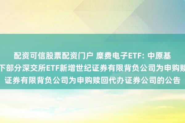 配资可信股票配资门户 糜费电子ETF: 中原基金解决有限公司对于旗下部分深交所ETF新增世纪证券有限背负公司为申购赎回代办证券公司的公告