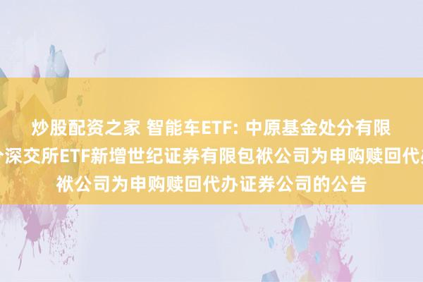 炒股配资之家 智能车ETF: 中原基金处分有限公司对于旗下部分深交所ETF新增世纪证券有限包袱公司为申购赎回代办证券公司的公告