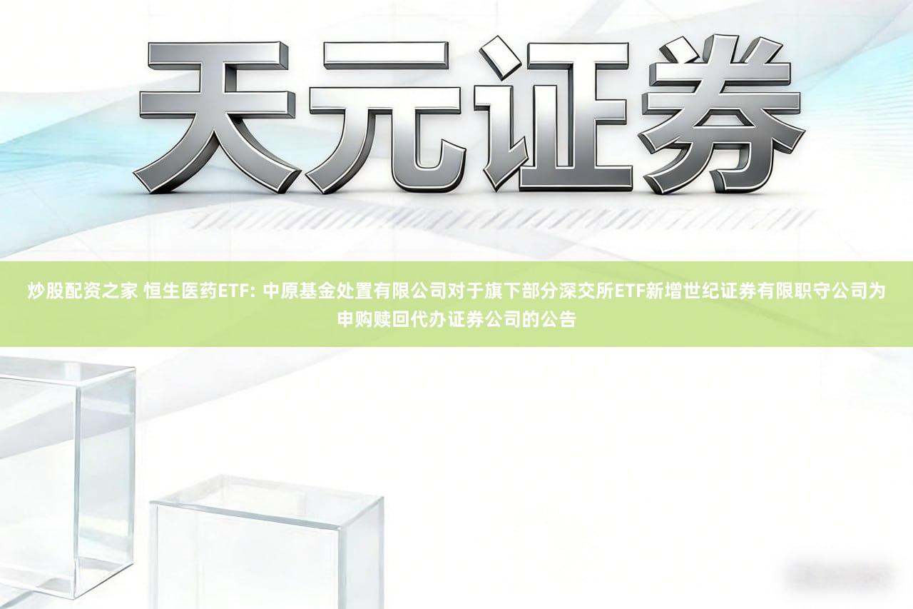 炒股配资之家 恒生医药ETF: 中原基金处置有限公司对于旗下部分深交所ETF新增世纪证券有限职守公司为申购赎回代办证券公司的公告