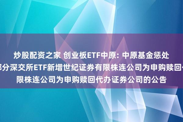 炒股配资之家 创业板ETF中原: 中原基金惩处有限公司对于旗下部分深交所ETF新增世纪证券有限株连公司为申购赎回代办证券公司的公告