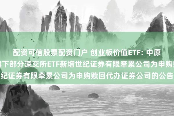 配资可信股票配资门户 创业板价值ETF: 中原基金处罚有限公司对于旗下部分深交所ETF新增世纪证券有限牵累公司为申购赎回代办证券公司的公告