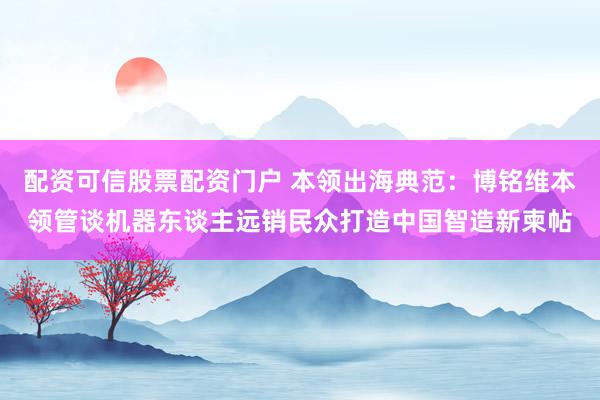 配资可信股票配资门户 本领出海典范:博铭维本领管谈机器东谈主远销民众打造中国智造新柬帖