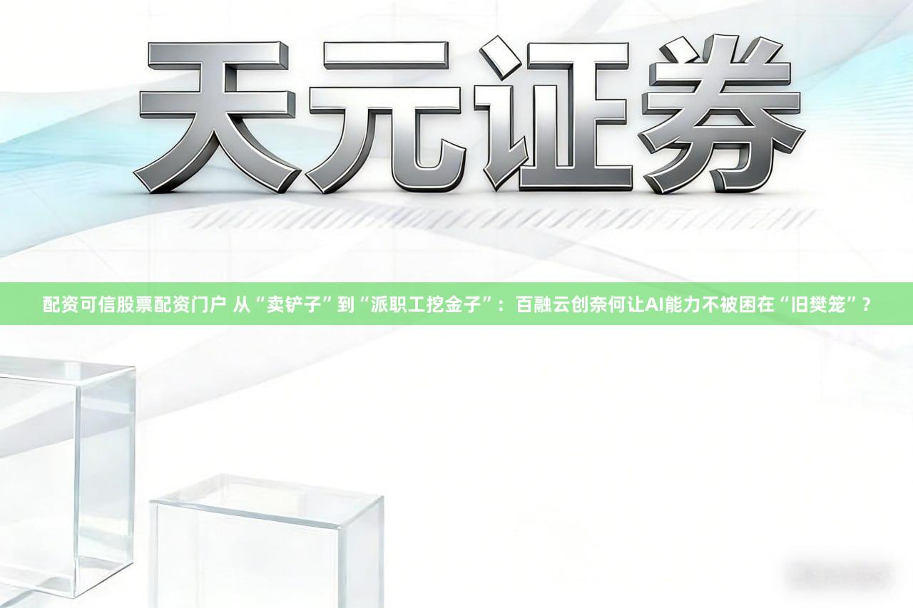 配资可信股票配资门户 从“卖铲子”到“派职工挖金子”：百融云创奈何让AI能力不被困在“旧樊笼”？