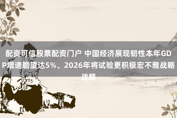配资可信股票配资门户 中国经济展现韧性本年GDP增速瞻望达5%、2026年将试验更积极宏不雅战略