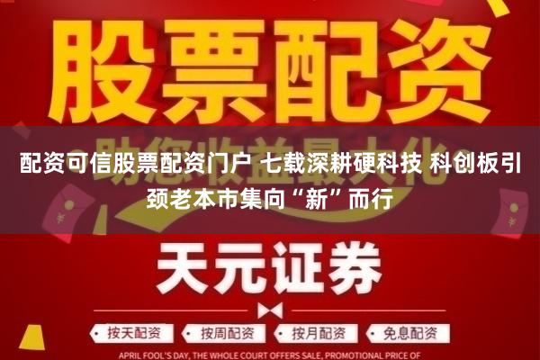 配资可信股票配资门户 七载深耕硬科技 科创板引颈老本市集向“新”而行