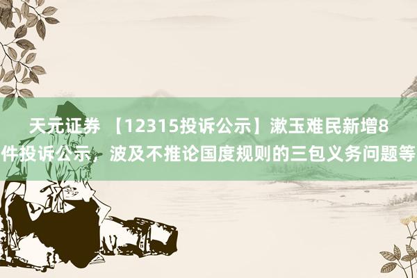 天元证券 【12315投诉公示】漱玉难民新增8件投诉公示,波及不推论国度规则的三包义务问题等