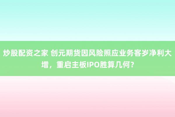 炒股配资之家 创元期货因风险照应业务客岁净利大增，重启主板IPO胜算几何？