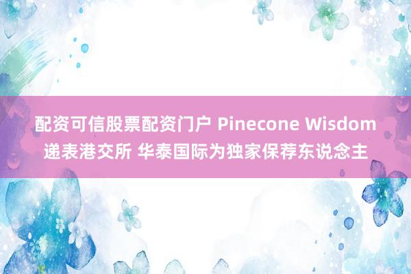 配资可信股票配资门户 Pinecone Wisdom递表港交所 华泰国际为独家保荐东说念主