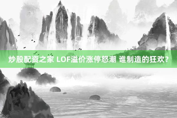 炒股配资之家 LOF溢价涨停怒潮 谁制造的狂欢？