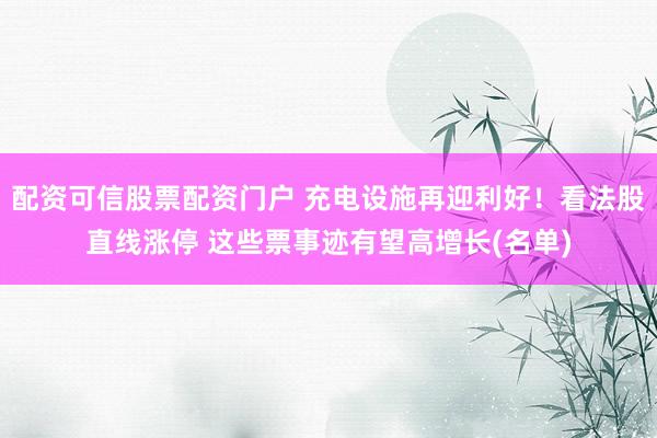 配资可信股票配资门户 充电设施再迎利好！看法股直线涨停 这些票事迹有望高增长(名单)