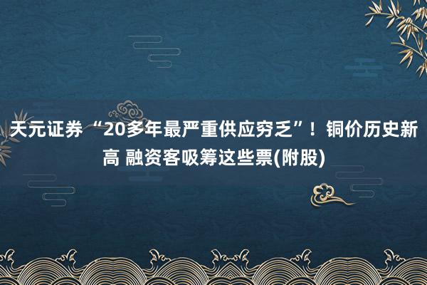 天元证券 “20多年最严重供应穷乏”!铜价历史新高 融资客吸筹这些票(附股)