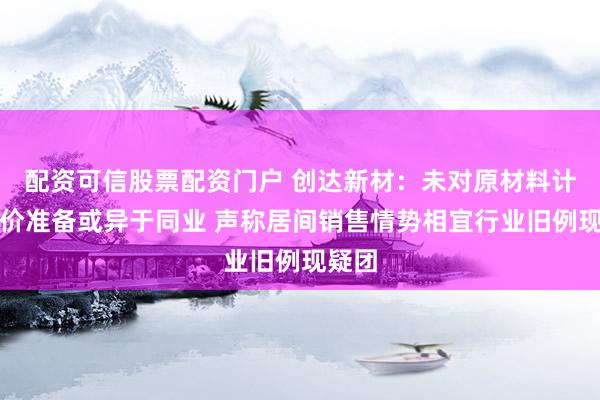 配资可信股票配资门户 创达新材：未对原材料计提跌价准备或异于同业 声称居间销售情势相宜行业旧例现疑团