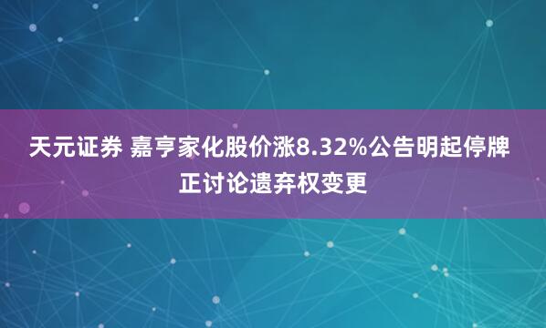 天元证券 嘉亨家化股价涨8.32%公告明起停牌 正讨论遗弃权变更