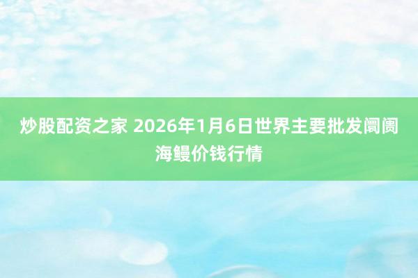 炒股配资之家 2026年1月6日世界主要批发阛阓海鳗价钱行情