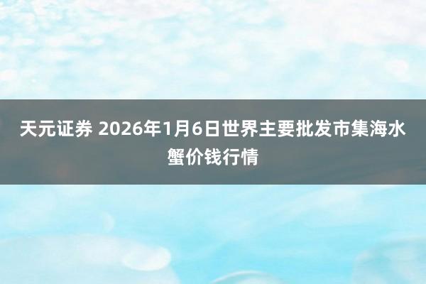 天元证券 2026年1月6日世界主要批发市集海水蟹价钱行情