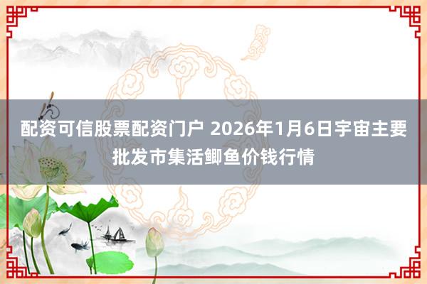 配资可信股票配资门户 2026年1月6日宇宙主要批发市集活鲫鱼价钱行情