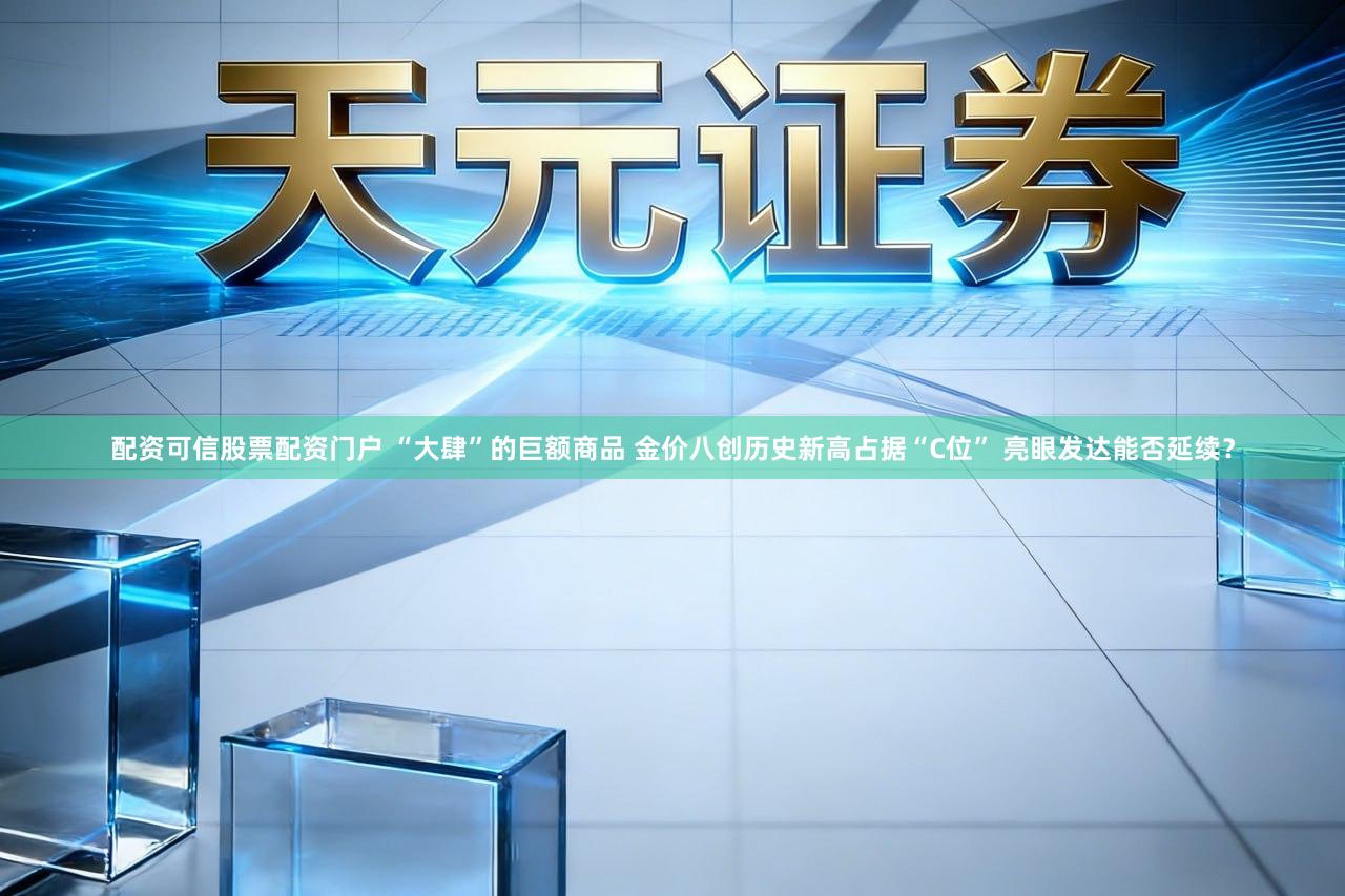 配资可信股票配资门户 “大肆”的巨额商品 金价八创历史新高占据“C位” 亮眼发达能否延续？