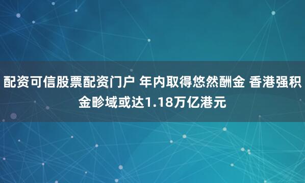 配资可信股票配资门户 年内取得悠然酬金 香港强积金畛域或达1.18万亿港元