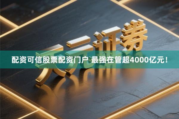 配资可信股票配资门户 最强在管超4000亿元！