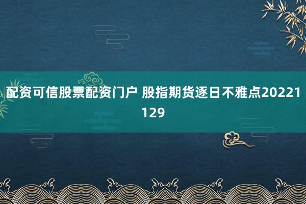 配资可信股票配资门户 股指期货逐日不雅点20221129