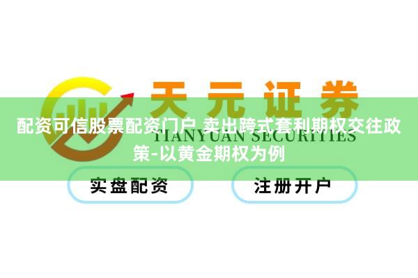 配资可信股票配资门户 卖出跨式套利期权交往政策-以黄金期权为例