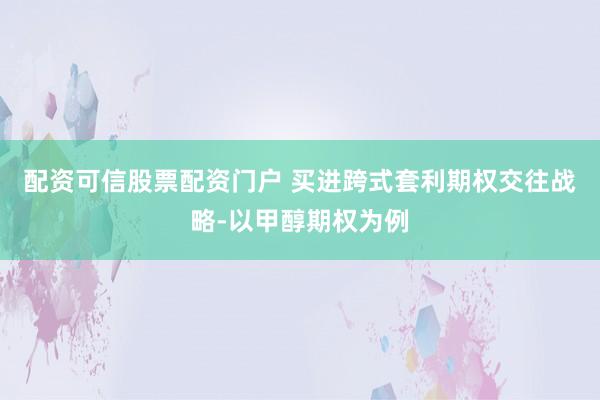 配资可信股票配资门户 买进跨式套利期权交往战略-以甲醇期权为例