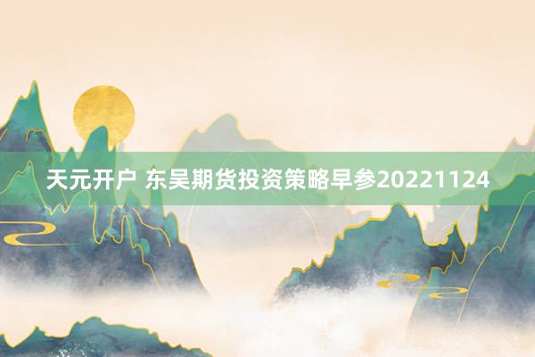 天元开户 东吴期货投资策略早参20221124