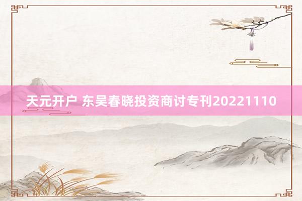 天元开户 东吴春晓投资商讨专刊20221110
