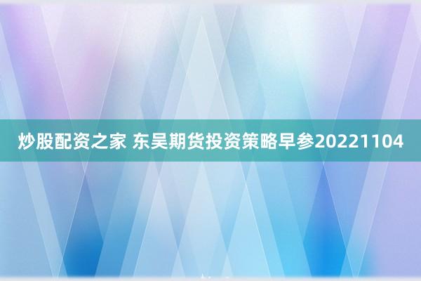 炒股配资之家 东吴期货投资策略早参20221104