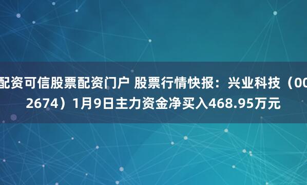 配资可信股票配资门户 股票行情快报：兴业科技（002674）1月9日主力资金净买入468.95万元