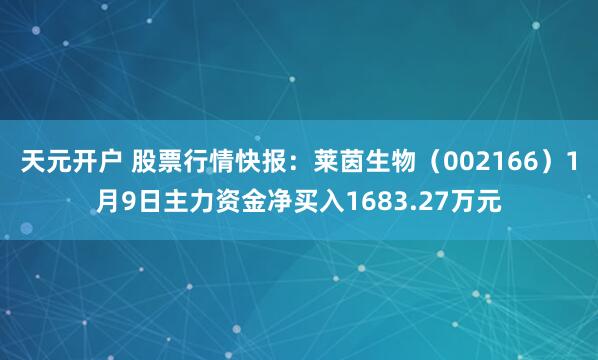 天元开户 股票行情快报：莱茵生物（002166）1月9日主力资金净买入1683.27万元