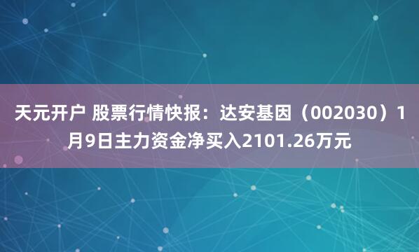 天元开户 股票行情快报：达安基因（002030）1月9日主力资金净买入2101.26万元
