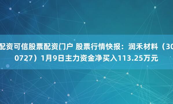 配资可信股票配资门户 股票行情快报：润禾材料（300727）1月9日主力资金净买入113.25万元